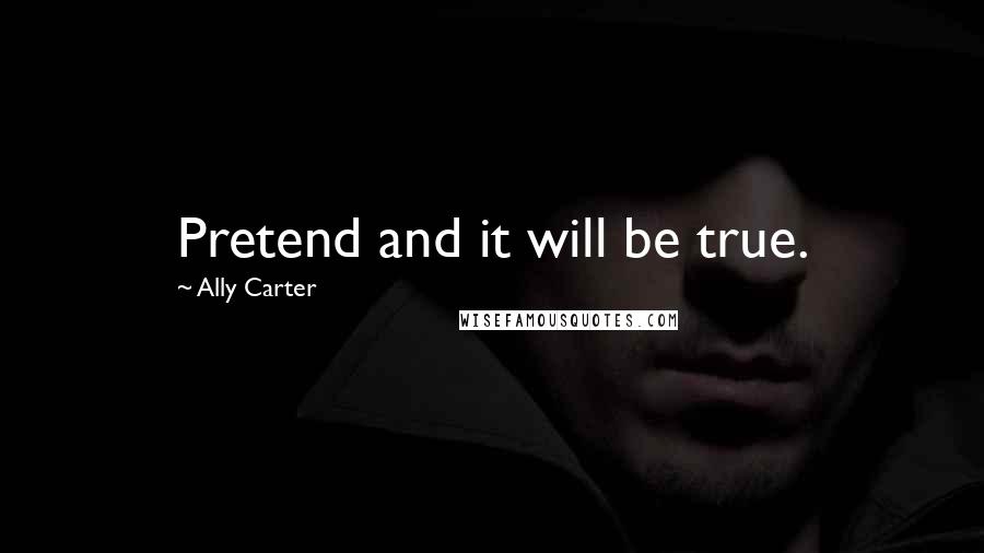 Ally Carter Quotes: Pretend and it will be true.