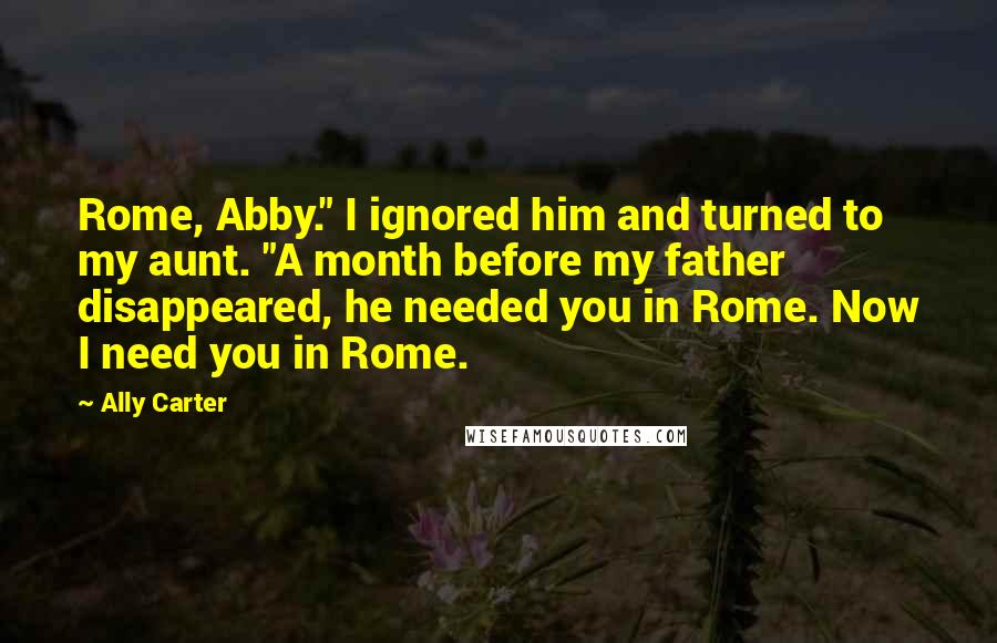 Ally Carter Quotes: Rome, Abby." I ignored him and turned to my aunt. "A month before my father disappeared, he needed you in Rome. Now I need you in Rome.