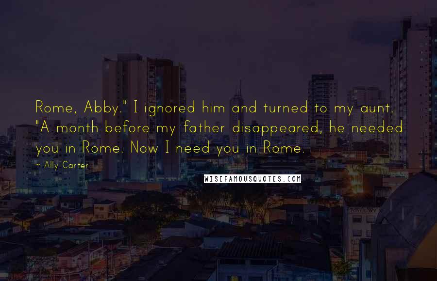 Ally Carter Quotes: Rome, Abby." I ignored him and turned to my aunt. "A month before my father disappeared, he needed you in Rome. Now I need you in Rome.