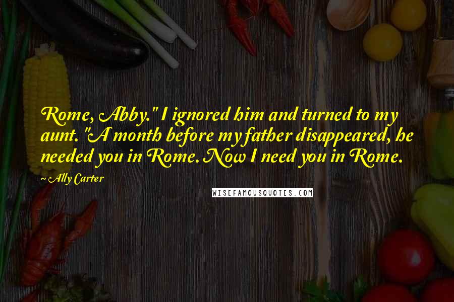 Ally Carter Quotes: Rome, Abby." I ignored him and turned to my aunt. "A month before my father disappeared, he needed you in Rome. Now I need you in Rome.