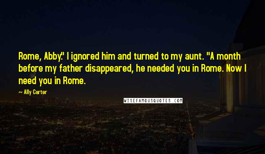 Ally Carter Quotes: Rome, Abby." I ignored him and turned to my aunt. "A month before my father disappeared, he needed you in Rome. Now I need you in Rome.