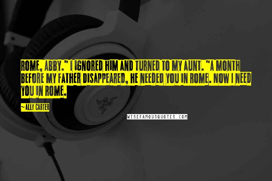 Ally Carter Quotes: Rome, Abby." I ignored him and turned to my aunt. "A month before my father disappeared, he needed you in Rome. Now I need you in Rome.
