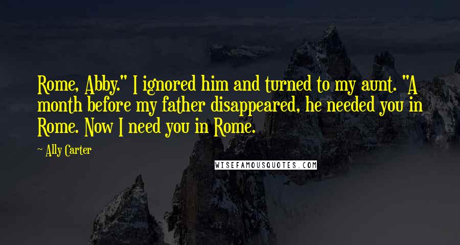 Ally Carter Quotes: Rome, Abby." I ignored him and turned to my aunt. "A month before my father disappeared, he needed you in Rome. Now I need you in Rome.