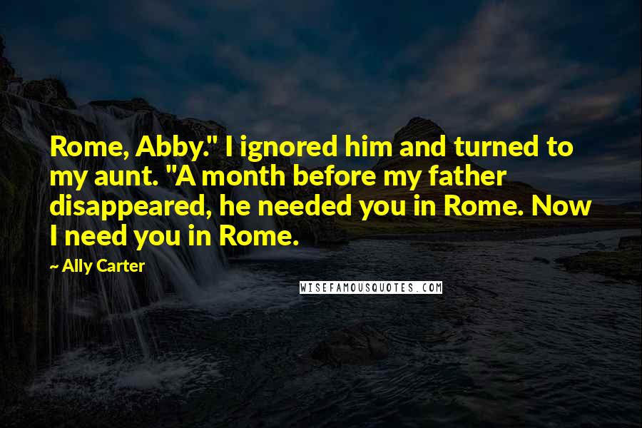 Ally Carter Quotes: Rome, Abby." I ignored him and turned to my aunt. "A month before my father disappeared, he needed you in Rome. Now I need you in Rome.