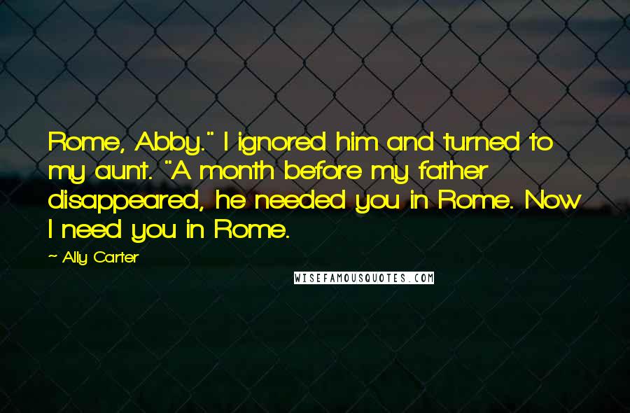 Ally Carter Quotes: Rome, Abby." I ignored him and turned to my aunt. "A month before my father disappeared, he needed you in Rome. Now I need you in Rome.
