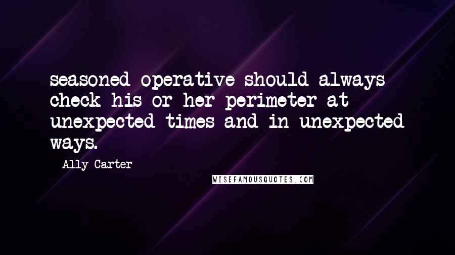 Ally Carter Quotes: seasoned operative should always check his or her perimeter at unexpected times and in unexpected ways.