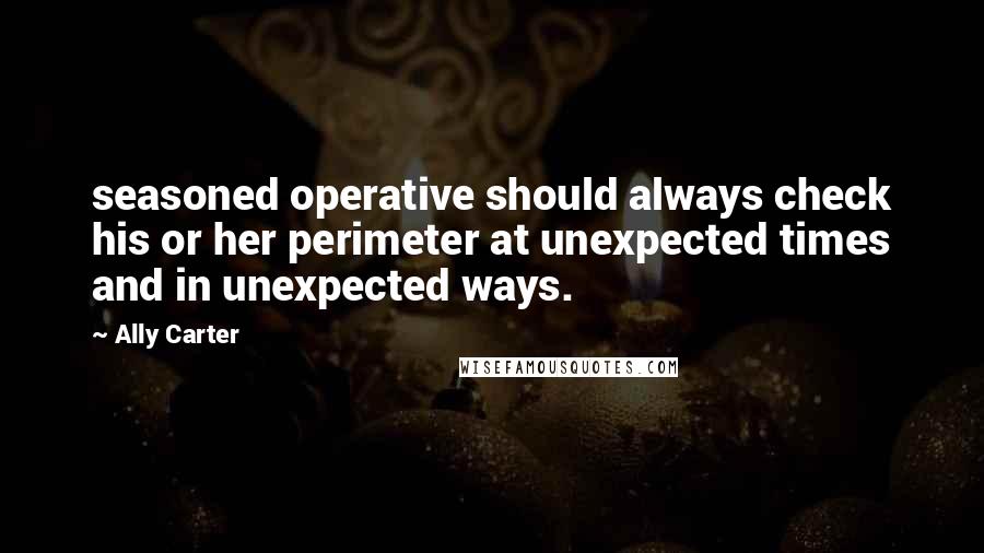 Ally Carter Quotes: seasoned operative should always check his or her perimeter at unexpected times and in unexpected ways.