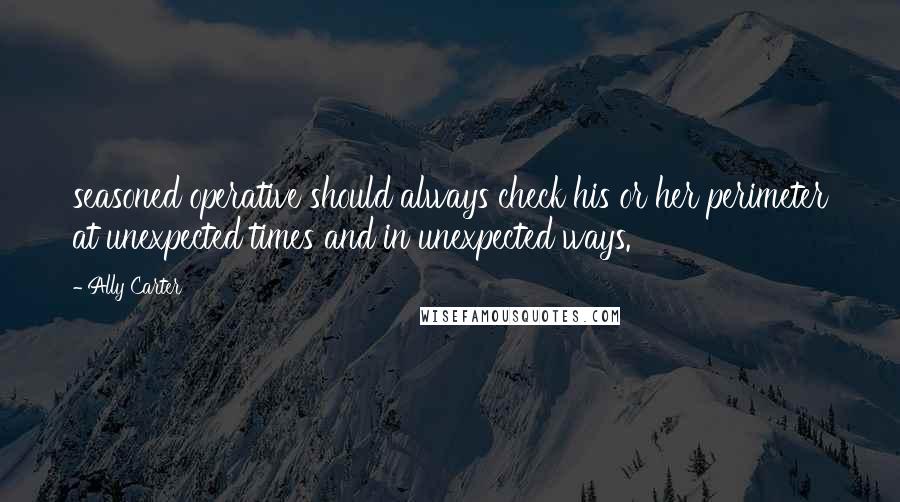 Ally Carter Quotes: seasoned operative should always check his or her perimeter at unexpected times and in unexpected ways.