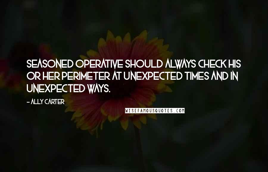 Ally Carter Quotes: seasoned operative should always check his or her perimeter at unexpected times and in unexpected ways.