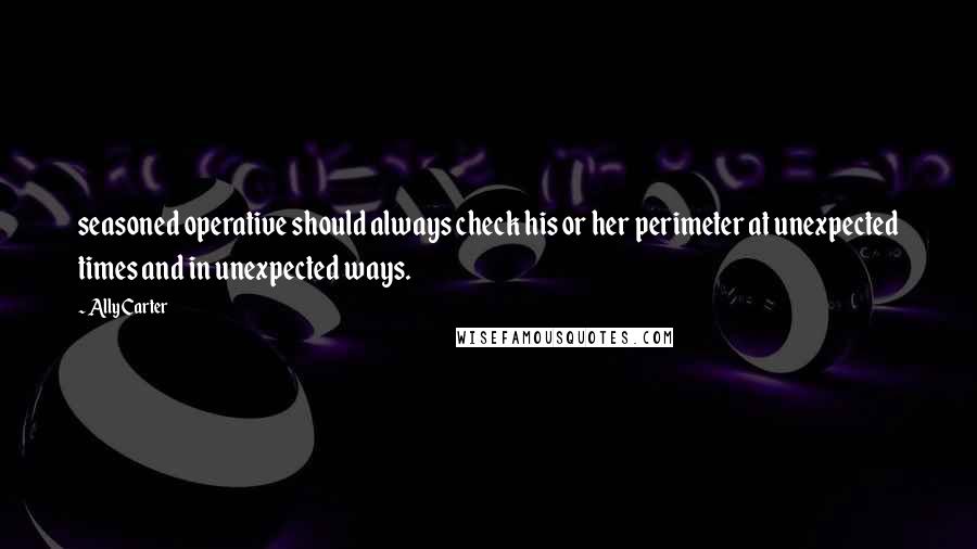 Ally Carter Quotes: seasoned operative should always check his or her perimeter at unexpected times and in unexpected ways.