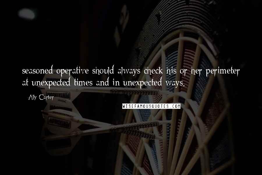 Ally Carter Quotes: seasoned operative should always check his or her perimeter at unexpected times and in unexpected ways.