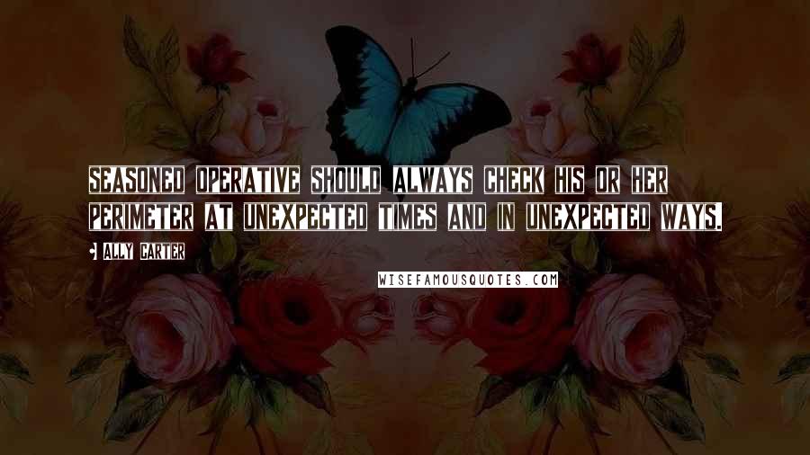 Ally Carter Quotes: seasoned operative should always check his or her perimeter at unexpected times and in unexpected ways.