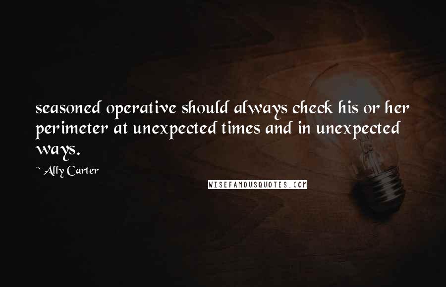 Ally Carter Quotes: seasoned operative should always check his or her perimeter at unexpected times and in unexpected ways.