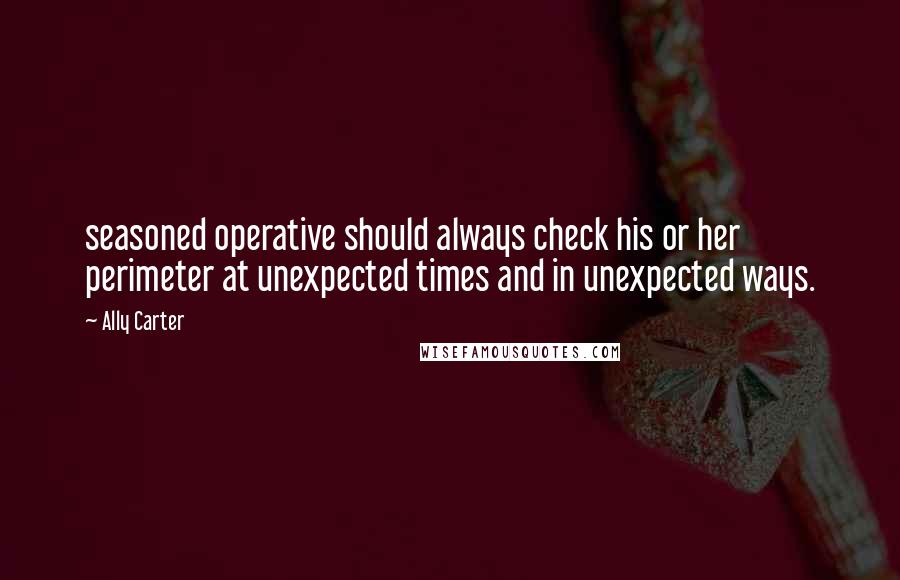 Ally Carter Quotes: seasoned operative should always check his or her perimeter at unexpected times and in unexpected ways.
