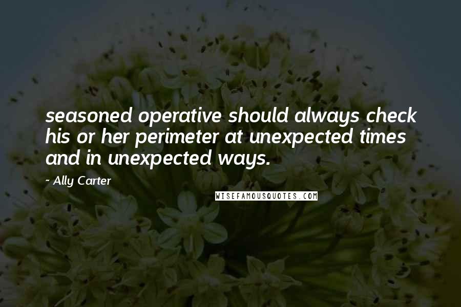 Ally Carter Quotes: seasoned operative should always check his or her perimeter at unexpected times and in unexpected ways.