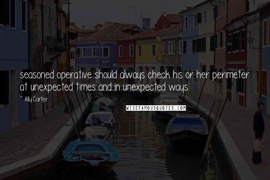 Ally Carter Quotes: seasoned operative should always check his or her perimeter at unexpected times and in unexpected ways.