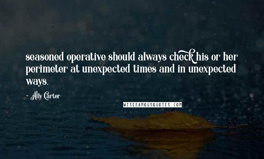 Ally Carter Quotes: seasoned operative should always check his or her perimeter at unexpected times and in unexpected ways.