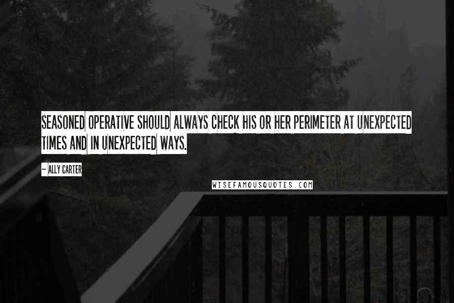 Ally Carter Quotes: seasoned operative should always check his or her perimeter at unexpected times and in unexpected ways.