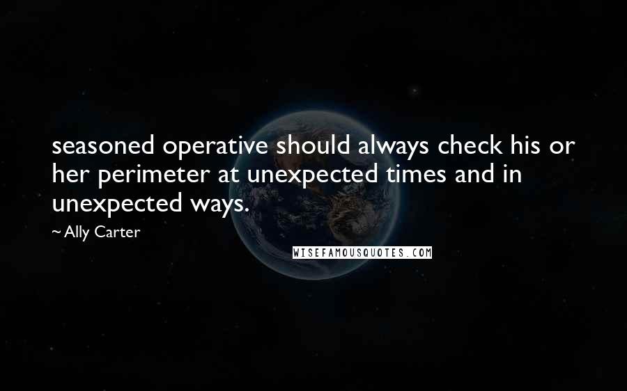 Ally Carter Quotes: seasoned operative should always check his or her perimeter at unexpected times and in unexpected ways.