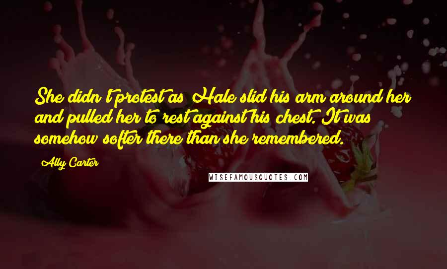Ally Carter Quotes: She didn't protest as Hale slid his arm around her and pulled her to rest against his chest. It was somehow softer there than she remembered.