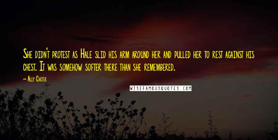 Ally Carter Quotes: She didn't protest as Hale slid his arm around her and pulled her to rest against his chest. It was somehow softer there than she remembered.
