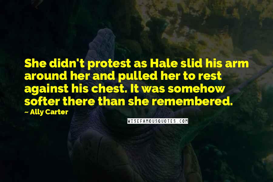 Ally Carter Quotes: She didn't protest as Hale slid his arm around her and pulled her to rest against his chest. It was somehow softer there than she remembered.