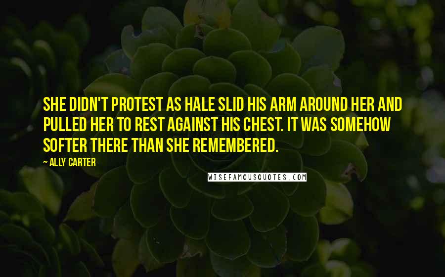 Ally Carter Quotes: She didn't protest as Hale slid his arm around her and pulled her to rest against his chest. It was somehow softer there than she remembered.