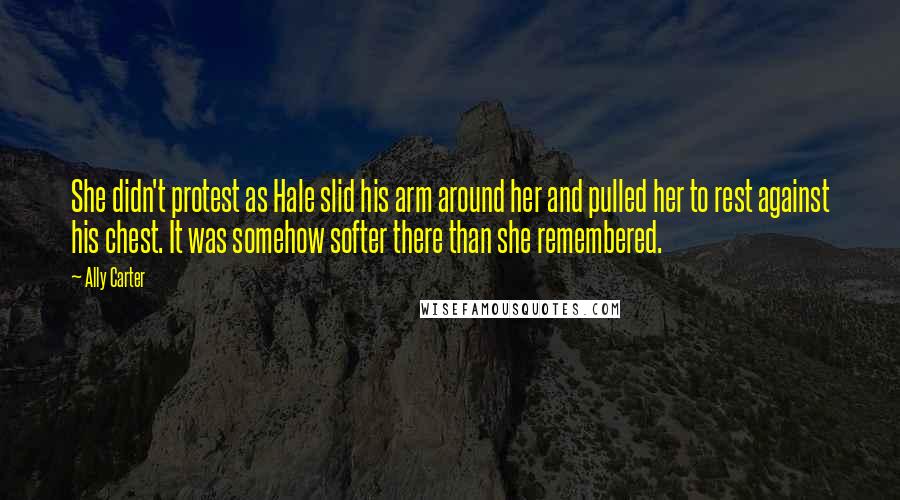 Ally Carter Quotes: She didn't protest as Hale slid his arm around her and pulled her to rest against his chest. It was somehow softer there than she remembered.