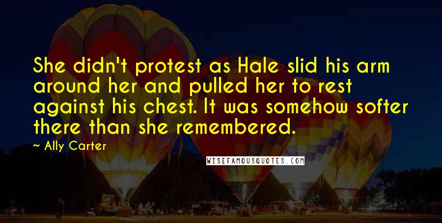 Ally Carter Quotes: She didn't protest as Hale slid his arm around her and pulled her to rest against his chest. It was somehow softer there than she remembered.