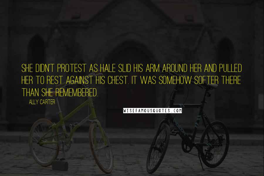 Ally Carter Quotes: She didn't protest as Hale slid his arm around her and pulled her to rest against his chest. It was somehow softer there than she remembered.