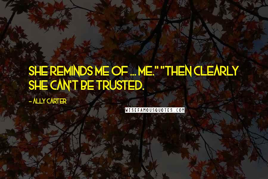 Ally Carter Quotes: She reminds me of ... me." "Then clearly she can't be trusted.