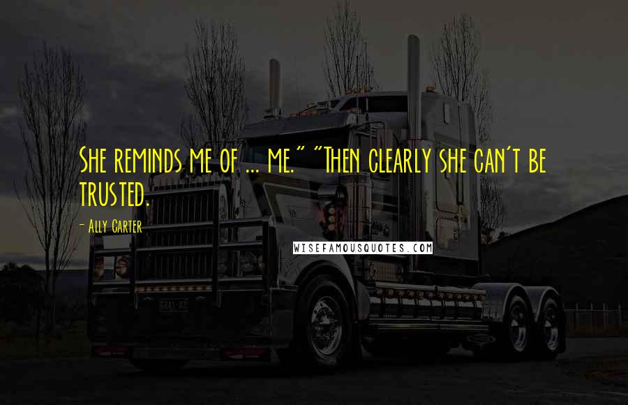 Ally Carter Quotes: She reminds me of ... me." "Then clearly she can't be trusted.