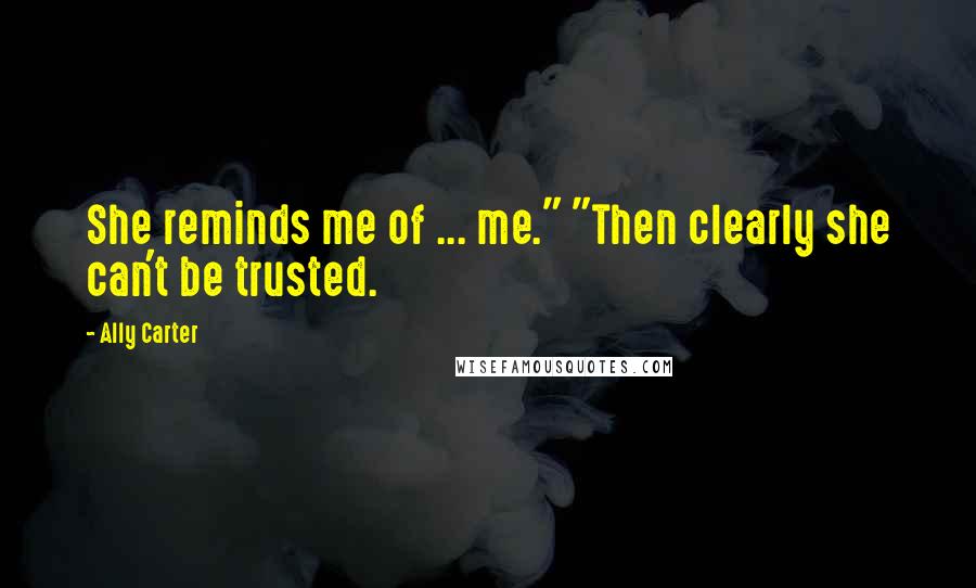 Ally Carter Quotes: She reminds me of ... me." "Then clearly she can't be trusted.