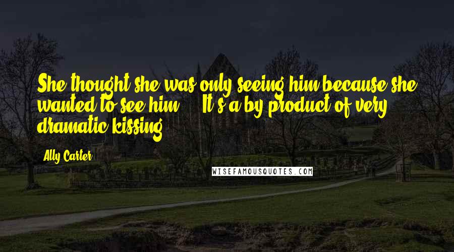 Ally Carter Quotes: She thought she was only seeing him because she wanted to see him ... It's a by-product of very dramatic kissing.