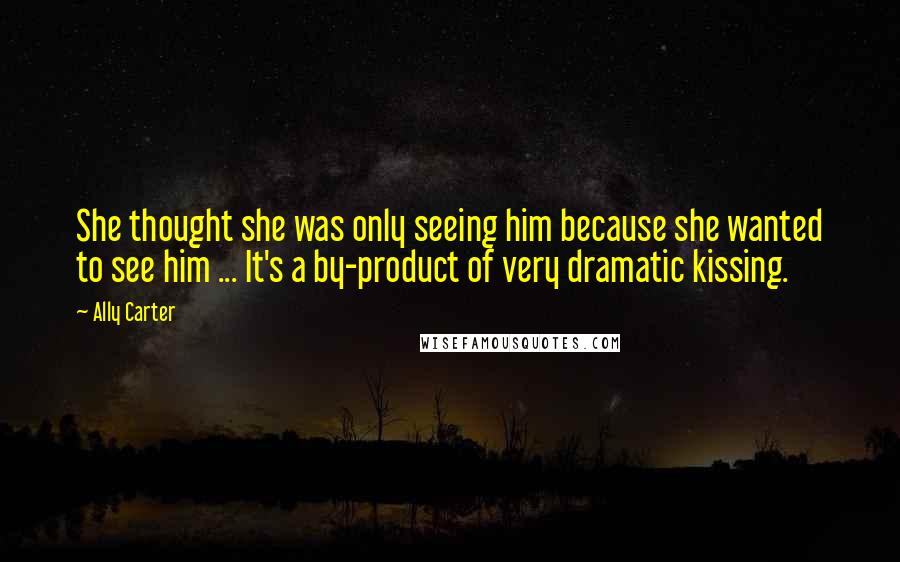 Ally Carter Quotes: She thought she was only seeing him because she wanted to see him ... It's a by-product of very dramatic kissing.