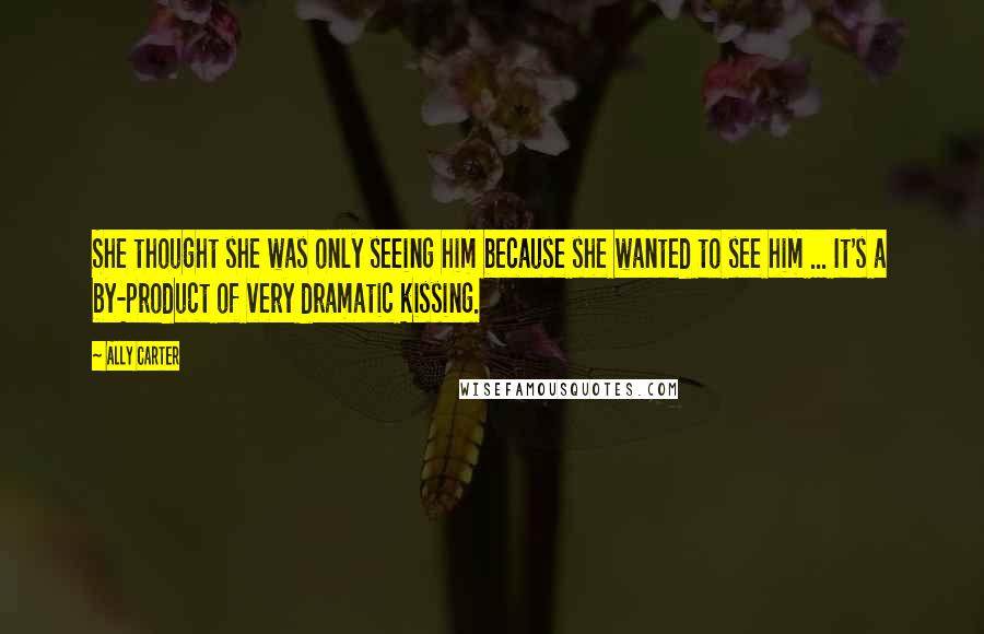 Ally Carter Quotes: She thought she was only seeing him because she wanted to see him ... It's a by-product of very dramatic kissing.