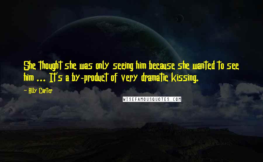 Ally Carter Quotes: She thought she was only seeing him because she wanted to see him ... It's a by-product of very dramatic kissing.