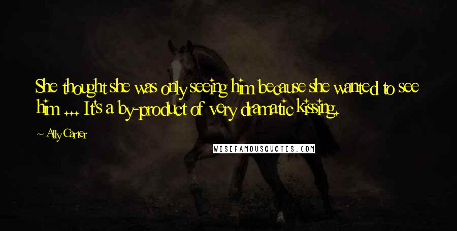 Ally Carter Quotes: She thought she was only seeing him because she wanted to see him ... It's a by-product of very dramatic kissing.