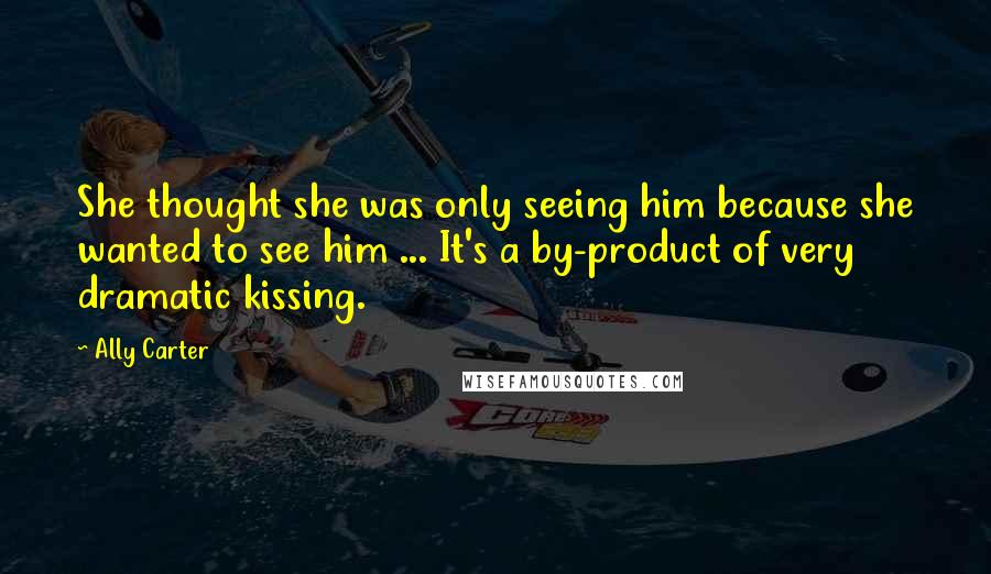 Ally Carter Quotes: She thought she was only seeing him because she wanted to see him ... It's a by-product of very dramatic kissing.