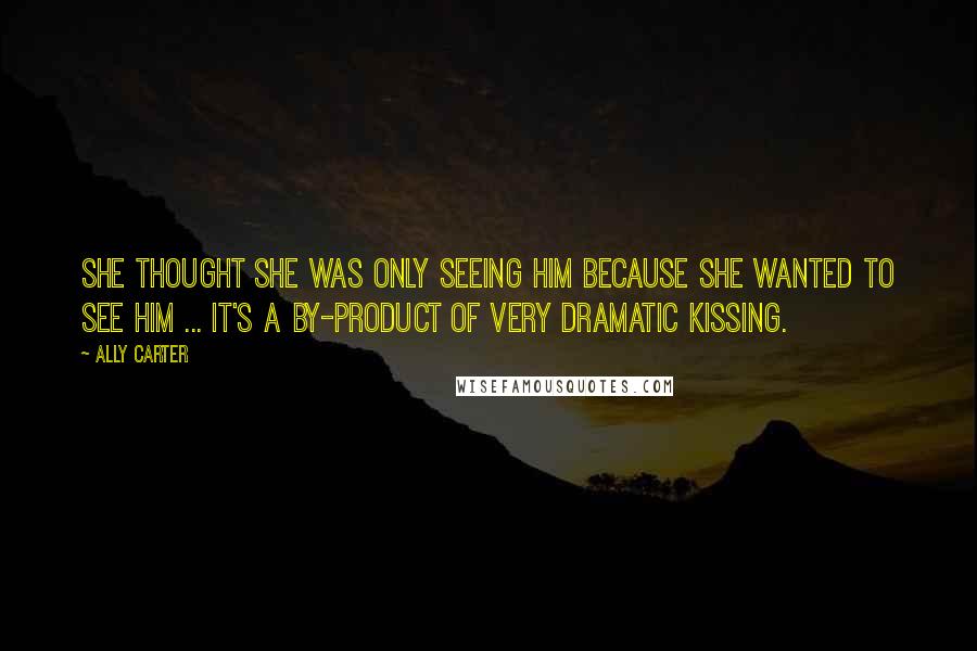 Ally Carter Quotes: She thought she was only seeing him because she wanted to see him ... It's a by-product of very dramatic kissing.