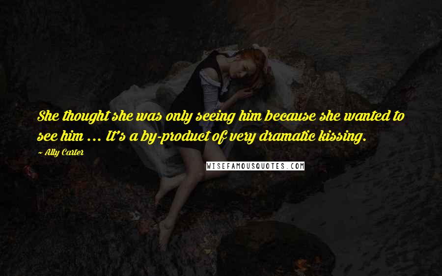 Ally Carter Quotes: She thought she was only seeing him because she wanted to see him ... It's a by-product of very dramatic kissing.