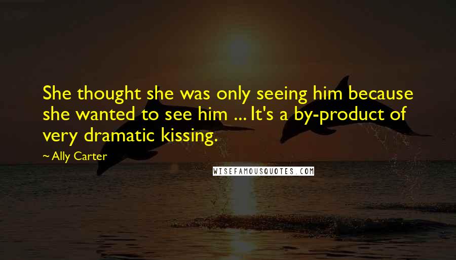 Ally Carter Quotes: She thought she was only seeing him because she wanted to see him ... It's a by-product of very dramatic kissing.