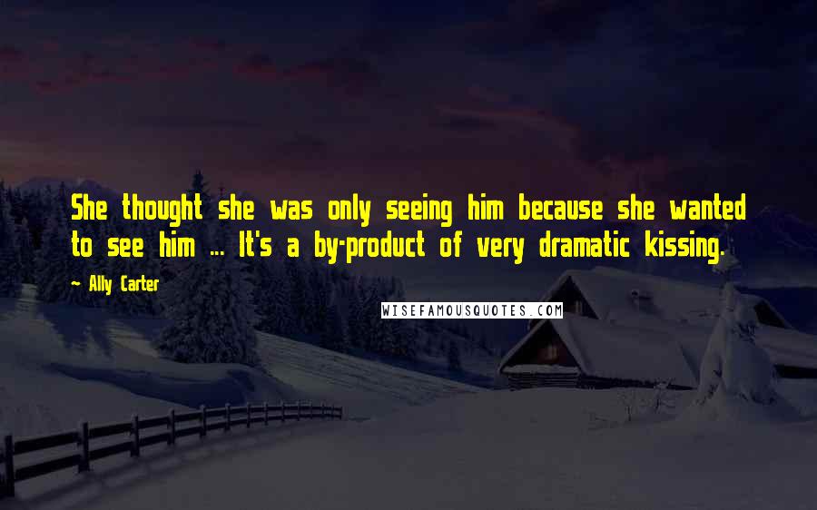 Ally Carter Quotes: She thought she was only seeing him because she wanted to see him ... It's a by-product of very dramatic kissing.