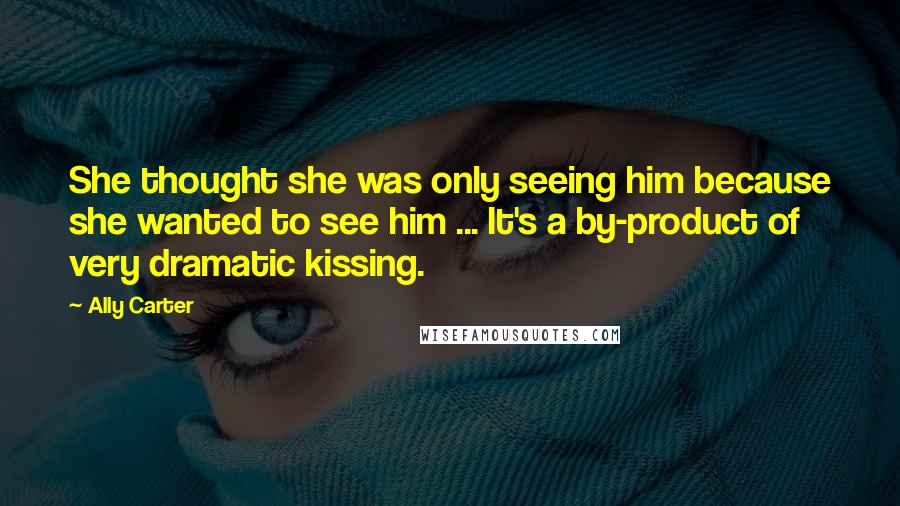 Ally Carter Quotes: She thought she was only seeing him because she wanted to see him ... It's a by-product of very dramatic kissing.