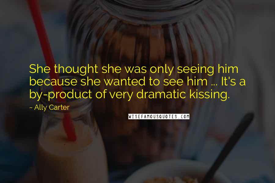 Ally Carter Quotes: She thought she was only seeing him because she wanted to see him ... It's a by-product of very dramatic kissing.