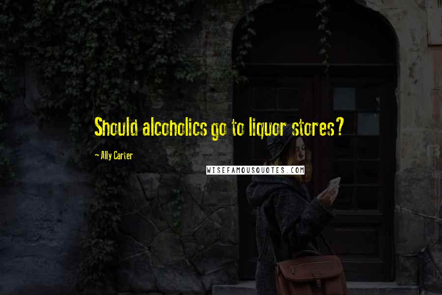 Ally Carter Quotes: Should alcoholics go to liquor stores?