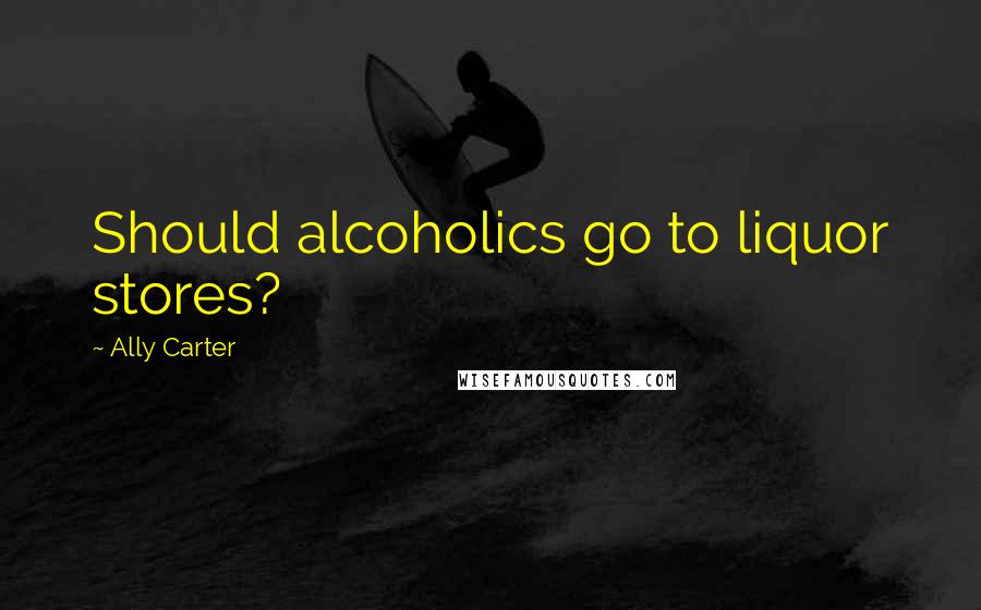 Ally Carter Quotes: Should alcoholics go to liquor stores?