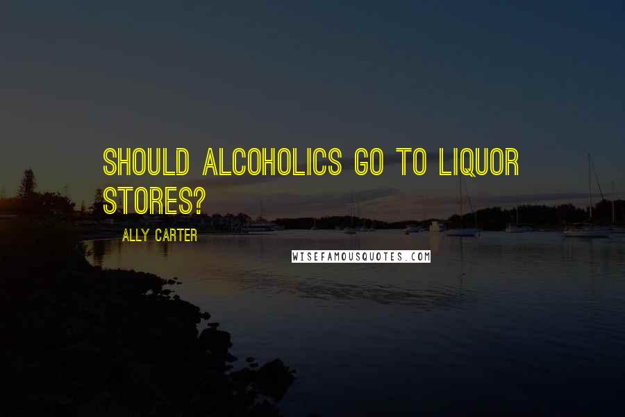 Ally Carter Quotes: Should alcoholics go to liquor stores?