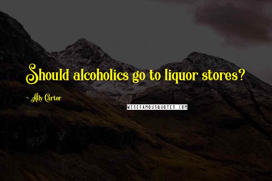 Ally Carter Quotes: Should alcoholics go to liquor stores?