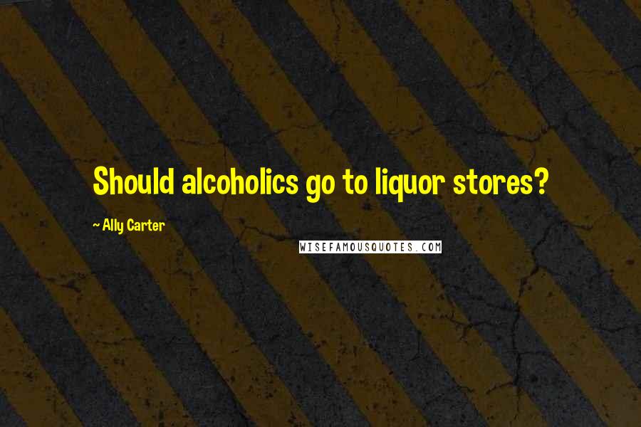 Ally Carter Quotes: Should alcoholics go to liquor stores?